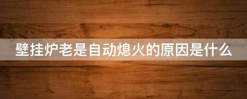 壁挂炉老是自动熄火的原因是什么（壁挂炉老是自动停止怎么回事）