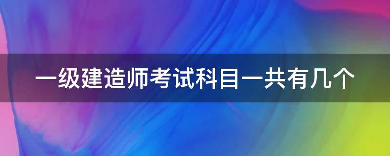 一级建造师考试科目一共有几个 一级建造师考试科目有几科