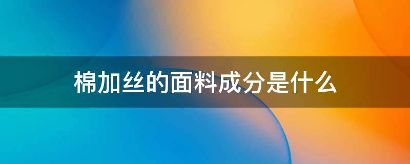 棉加丝的面料成分是什么 棉加真丝是什么面料