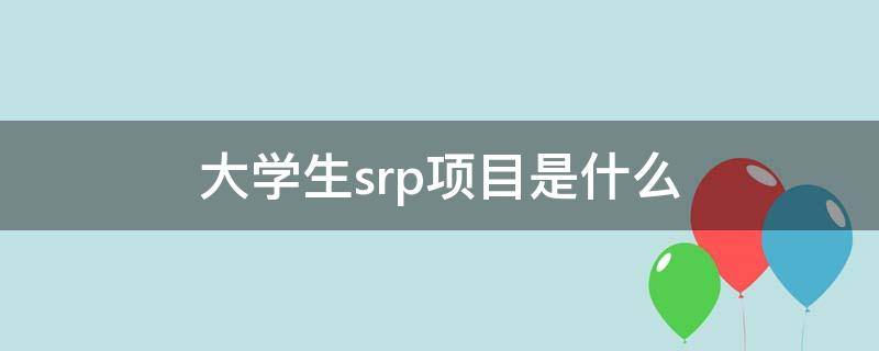 大学生srp项目是什么（大学生srp项目是什么 怎么写优势或特长）