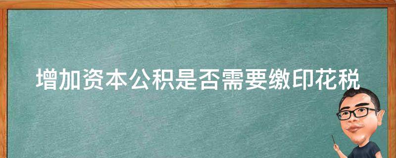 增加资本公积是否需要缴印花税（增加资本公积是否需要缴印花税税率）