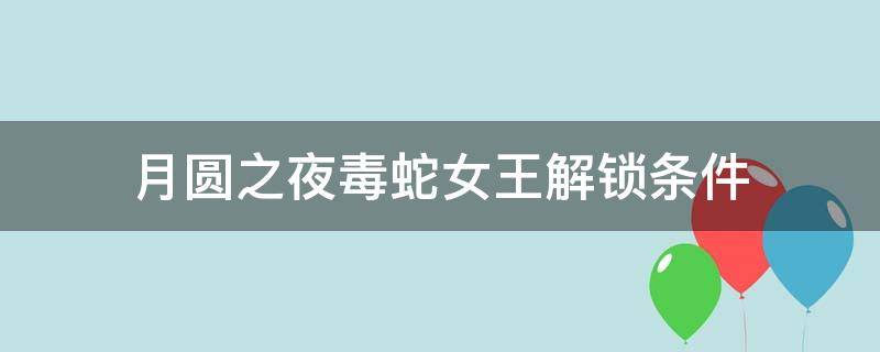 月圆之夜毒蛇女王解锁条件（月圆之夜毒蛇女王牌）