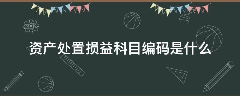 资产处置损益科目编码是什么 固定资产处置损益科目编码