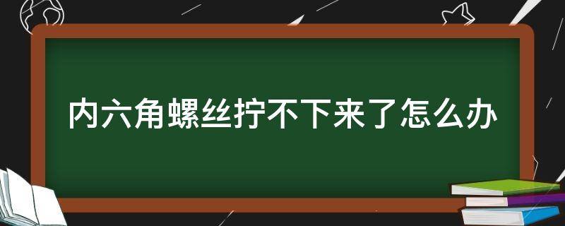 内六角螺丝拧不下来了怎么办（内六角螺丝拧不出来）