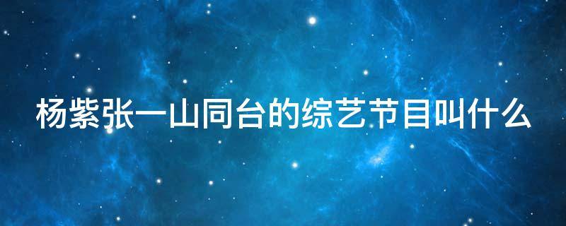 杨紫张一山同台的综艺节目叫什么 杨紫张一山同台的综艺节目叫什么来着