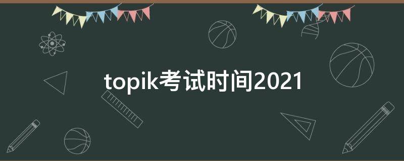 topik考试时间2021 topik考试时间2021年10月