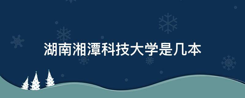 湖南湘潭科技大学是几本 湘潭科技大学是几本?