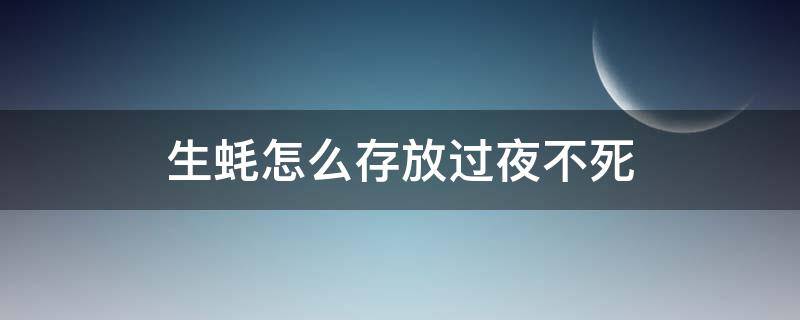 生蚝怎么存放过夜不死（刚买回来的生蚝怎么保存过夜）