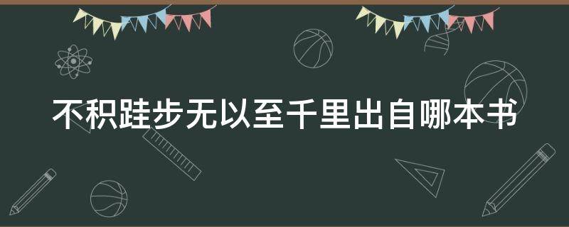 不积跬步无以至千里出自哪本书 不积跬步无以至千里是谁的名言