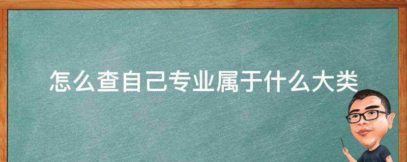 怎么查自己专业属于什么大类（怎么看自己专业属于哪个大类）