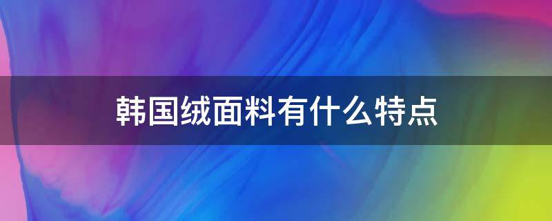 韩国绒面料有什么特点 韩国绒的面料成分