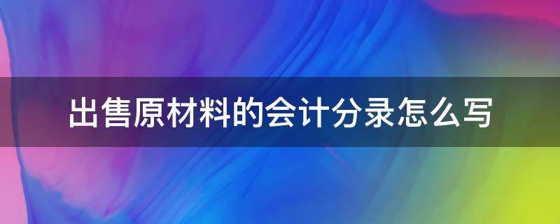 出售原材料的会计分录怎么写 卖出原材料怎么写会计分录