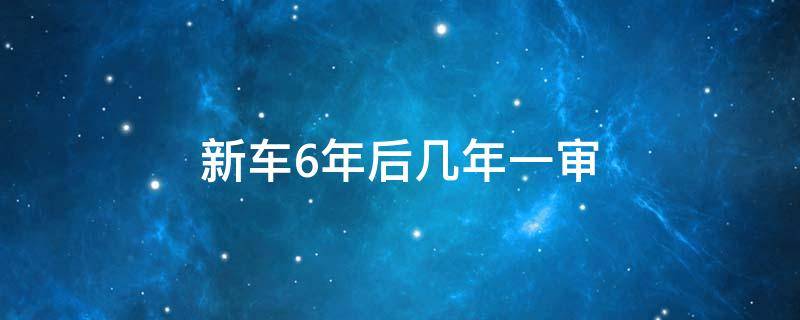 新车6年后几年一审（新车六年后几年一审）