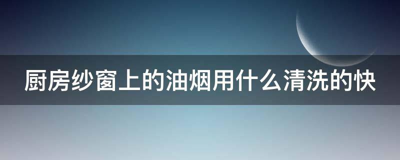 厨房纱窗上的油烟用什么清洗的快 如何清理厨房纱窗的油灰尘?