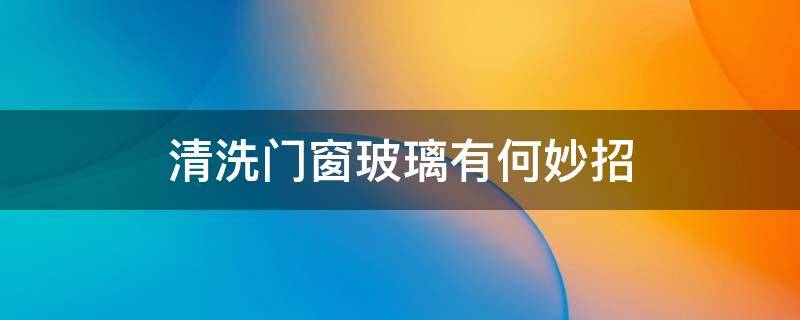 清洗门窗玻璃有何妙招（如何清洗玻璃门窗更干净）