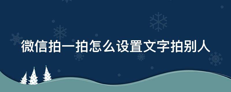 微信拍一拍怎么设置文字拍别人（微信拍一拍怎么设置文字拍别人哪个部位?）