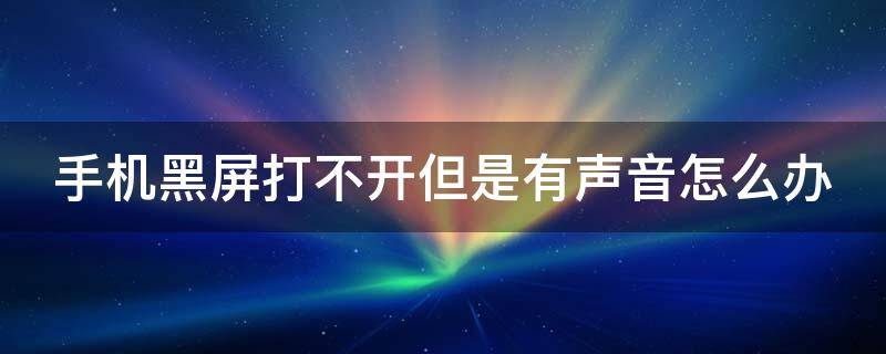 手机黑屏打不开但是有声音怎么办 手机黑屏打不开但是有声音怎么办华为