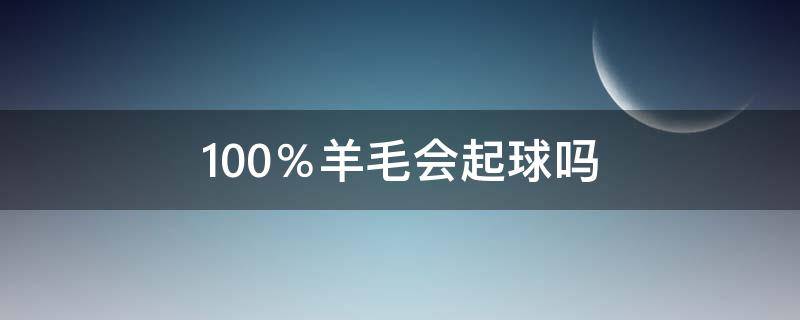 100％羊毛会起球吗（100之100羊毛是不是很容易起球）