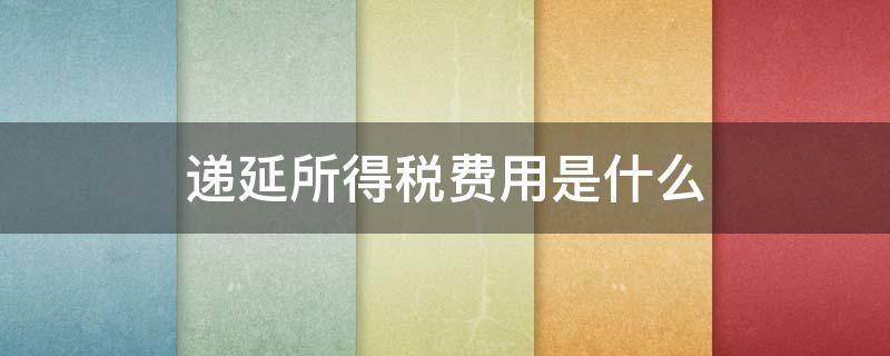 递延所得税费用是什么 递延所得税费用是什么类科目