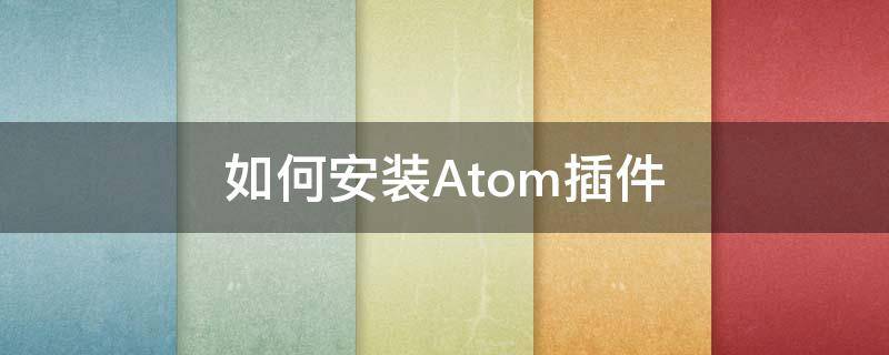 如何安装Atom插件 atom安装包