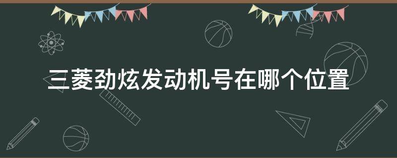 三菱劲炫发动机号在哪个位置（三菱劲炫发动机号在哪个位置进口）