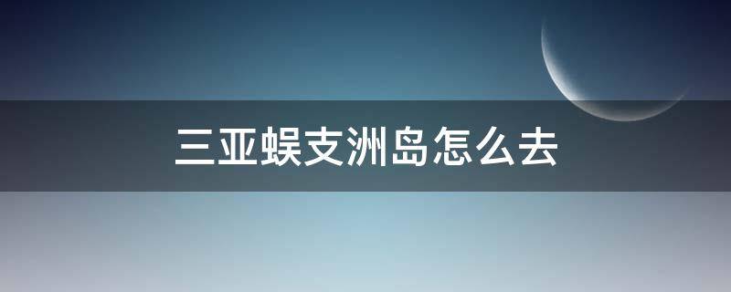 三亚蜈支洲岛怎么去（去三亚蜈支洲岛怎么去）