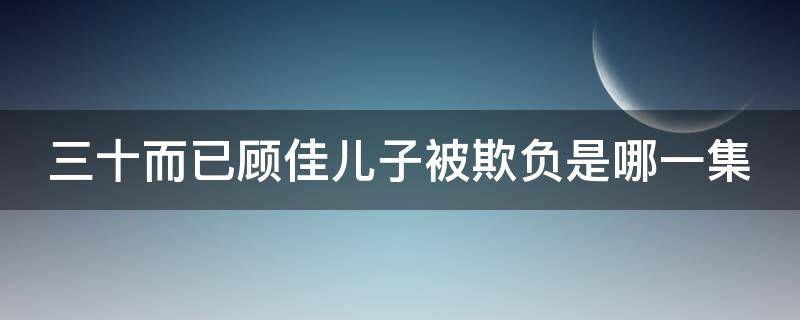 三十而已顾佳儿子被欺负是哪一集 三十而已顾佳孩子被关小黑屋是哪集