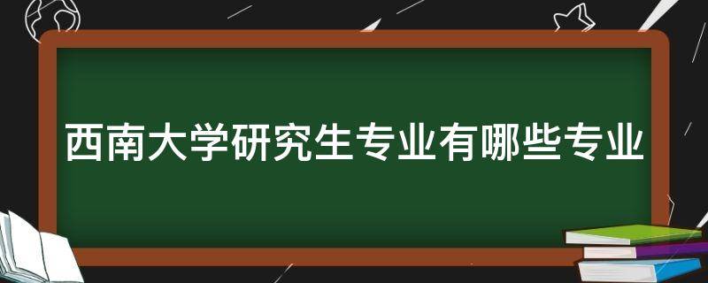 西南大学研究生专业有哪些专业 西南大学研究生专业有哪些专业目录