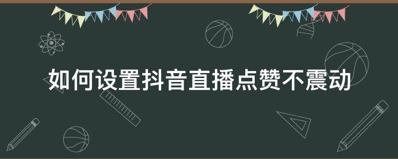 如何设置抖音直播点赞不震动 抖音怎么设置直播间点赞不震动