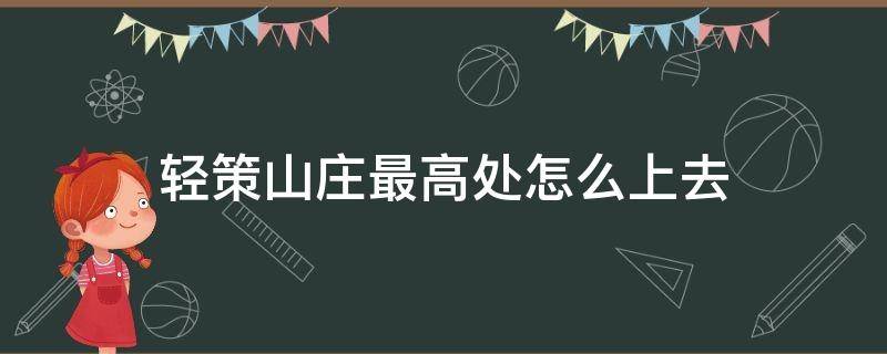 轻策山庄最高处怎么上去 轻策庄山顶怎么上去