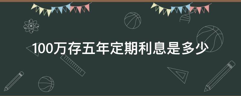 100万存五年定期利息是多少（存100万定期五年多少利息是多少）