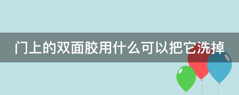 门上的双面胶用什么可以把它洗掉（门上的双面胶怎么去除）