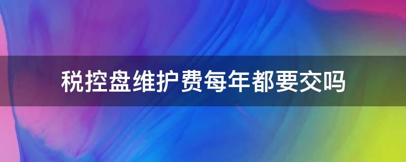 税控盘维护费每年都要交吗（税控盘维护费还要交吗）