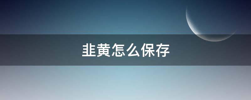 韭黄怎么保存（买的韭黄怎么保存）