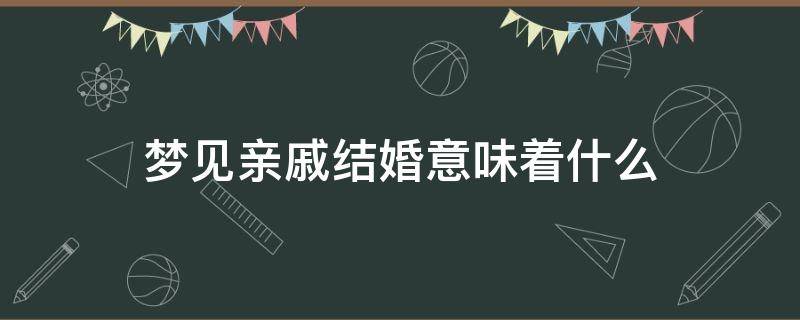 梦见亲戚结婚意味着什么 梦见亲戚结婚是什么预兆