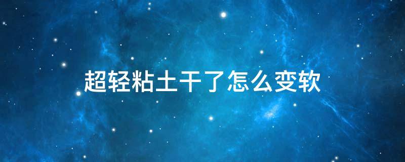 超轻粘土干了怎么变软 超轻粘土干了怎么变软简单