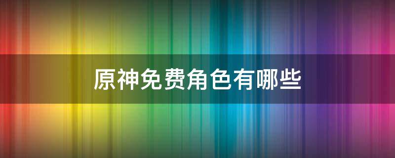 原神免费角色有哪些 原神免费角色有几个