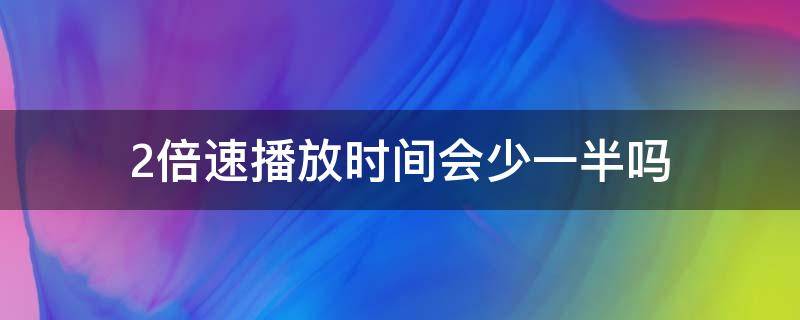 2倍速播放时间会少一半吗 可以两倍速播放吗