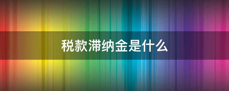 税款滞纳金是什么（税款滞纳金是什么会计科目）