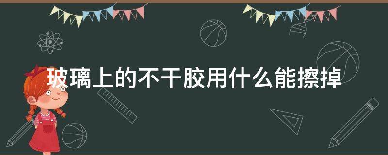 玻璃上的不干胶用什么能擦掉 没干的玻璃胶用什么可以擦掉