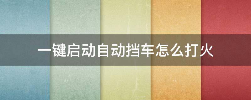 一键启动自动挡车怎么打火 一键启动自动挡车怎么打火正确