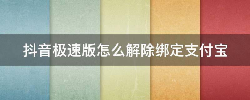 抖音极速版怎么解除绑定支付宝（抖音极速版怎么解除绑定支付宝的银行卡）