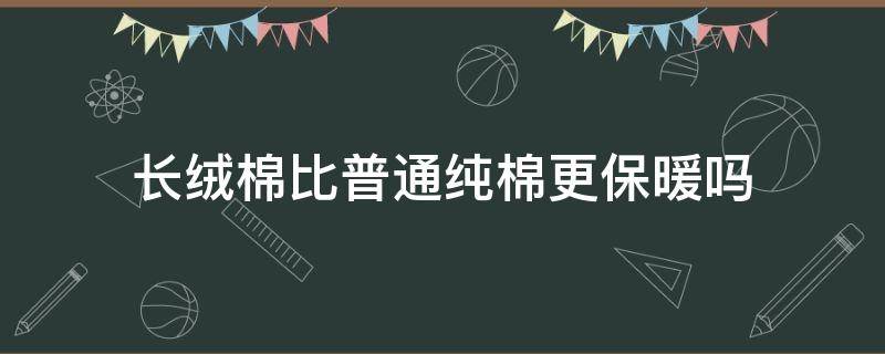 长绒棉比普通纯棉更保暖吗 长绒棉还是纯棉好