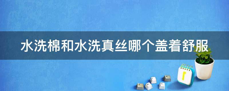 水洗棉和水洗真丝哪个盖着舒服（水洗棉和水洗真丝哪个好）