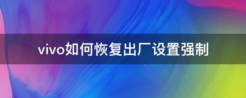 vivo如何恢复出厂设置强制 Vivo如何强制恢复出厂设置