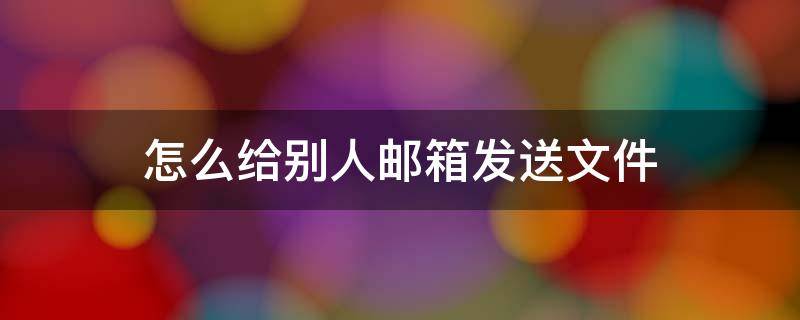 怎么给别人邮箱发送文件 怎么给别人用邮箱发送文件