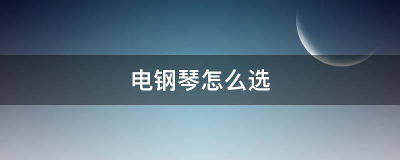 电钢琴怎么选（电钢琴怎么选择音色）