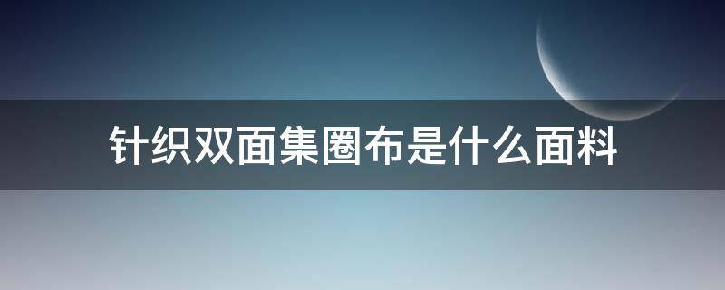 针织双面集圈布是什么面料（纬编针织双面布）