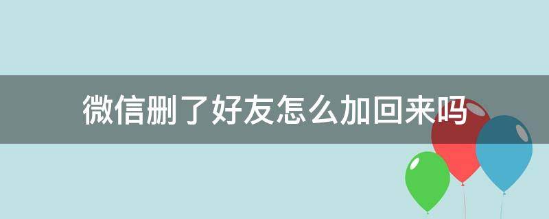 微信删了好友怎么加回来吗（微信删了好友怎么加回来?）