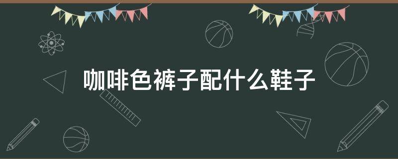 咖啡色裤子配什么鞋子（咖啡色裤子配什么鞋子好看图片）